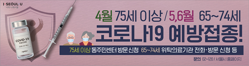 4월 75세 이상 / 5, 6월 65~74세 코로나19 예방접종! 75세 이상 동주민센터 방문 신청, 65~74게 위탁의료기관 전화·방문 신청 등 문의 02-120 / 서울시 홈페이지