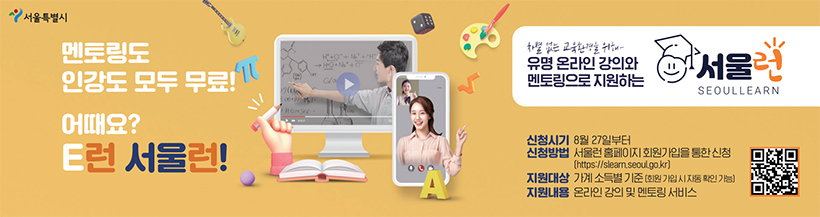 멘토링도 인강도 모두 무료! 어때요? E런 서울런! 차별 없는 교육환경을 위해 유명 온라인 강의와 멘토링으로 지원하는 서울런. 신청시기 8월 27일부터 신청방법 서울런 홈페이지 회원가입을 통한 신청(https://slearn.seoul.go.kr) 지원대상 가계 소득별 기준(회원 가입 시 자동 확인 가능) 지원내용 온라인 강의 및 멘토링 서비스