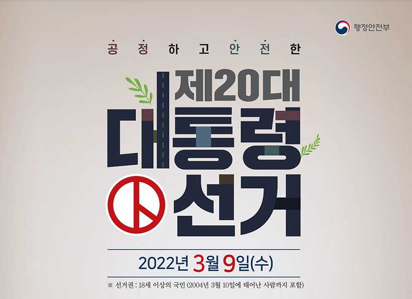 공정하고 안전한 제20대 대통령 선거 2022년 3월 9일(수) ※ 선거권 : 18세 이상의 국민 (2004년 3월 10일에 태어난 사람까지 포함)