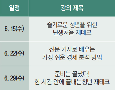 6. 15(수) 슬기로운 청년을 위한 난생처음 재테크 6. 22(수) 신문 기사로 배우는 가장 쉬운 경제 분석 방법 6. 29(수) 준비는 끝났다! 한 시간 안에 끝내는청년 재테크