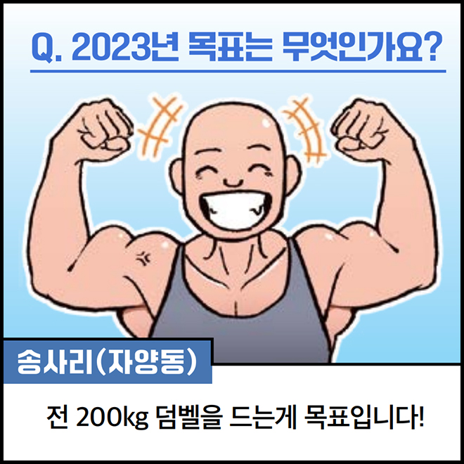 Q. 2023년 목표는 무엇인가요? 송사리(자양동) : 전 200kg 덤벨을 드는게 목표입니다!