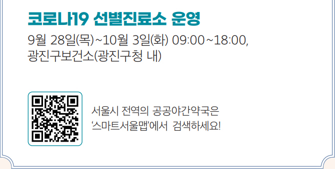 코로나19 선별진료소 운영 9월 28일(목) ~10월 3일(화) 09:00 ~18:00, 광진구보건소(광진구청 내) 서울시 전역의 공공야간약국은 ‘스마트서울맵’에서 검색하세요!
