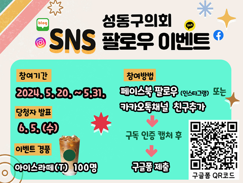 성동구의회 SNS 팔로우 이벤트 참여기간 2024. 5. 20.~5. 31. 당첨자 발표 6. 5.(수) 이벤트 경품 아이스라떼(T) 100명 참여방법 페이스북 팔로우(인스타그램) 또는 카카오톡채널 친구추가 → 구독 인증 캡처 후 → 구글폼 제출