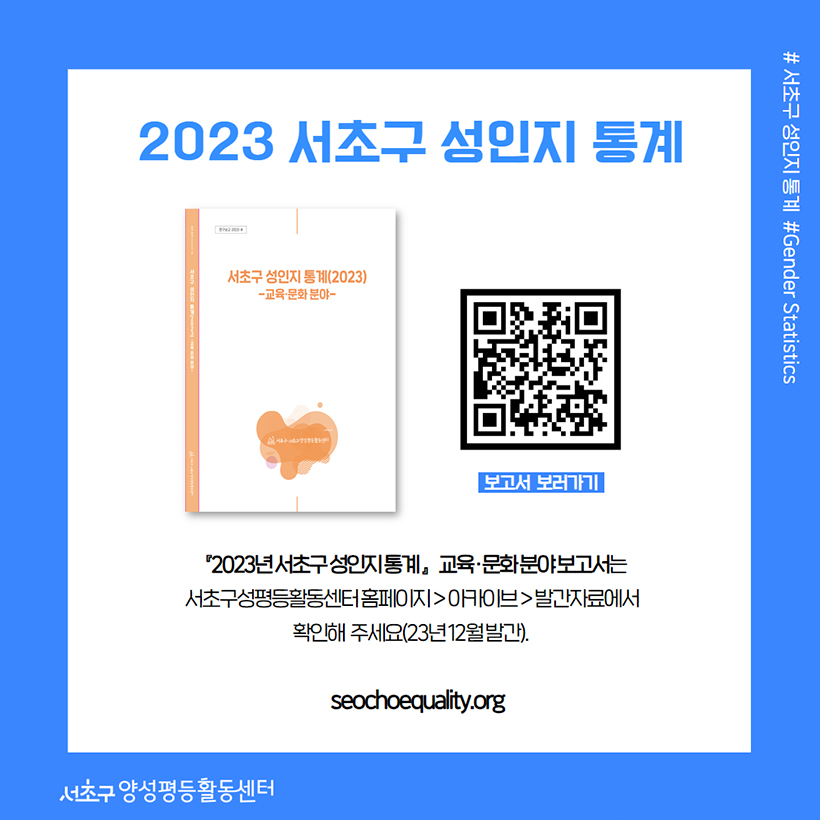 2023 서초구 성인지 통계 보고서 보러가기 『2023년 서초구 성인지통계』 교육·문화 분야 보고서는 서초구성평등활동센터 홈페이지 → 아카이브 → 발간자료에서 확인해 주세요(23년 12월 발간). seochoequality.org