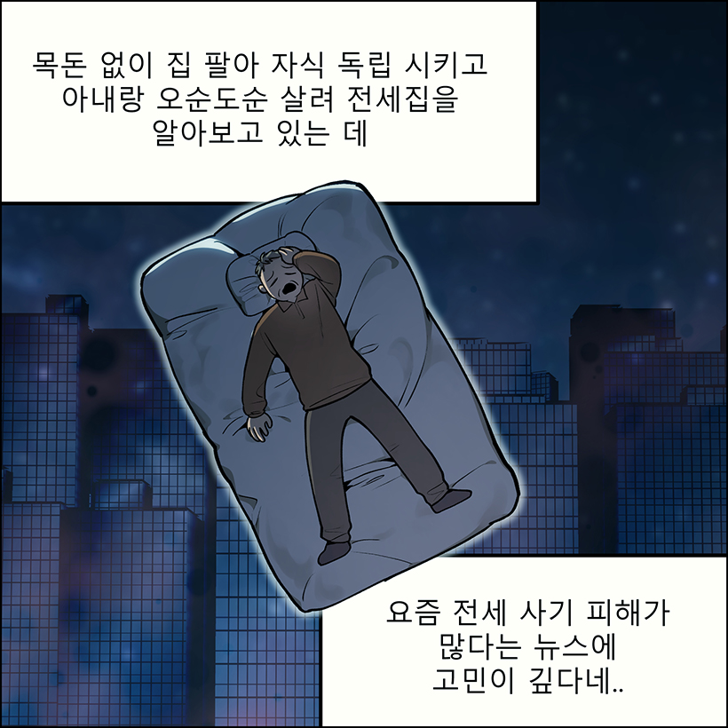 아저씨 : 목돈 없이 집 팔아 자식 독립 시키고 아내랑 오순도순 살려 전세집을 알아보고 있는 데 요즘 전세 사기 피해가 많다는 뉴스에 고민이 깊다네..