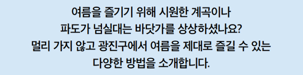 여름을 즐기기 위해 시원한 계곡이나 파도가 넘실대는 바닷가를 상상하셨나요? 멀리 가지 않고 광진구에서 여름을 제대로 즐길 수 있는 다양한 방법을 소개합니다.