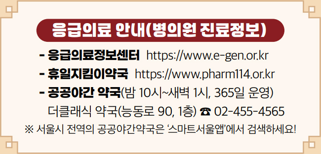 응급의료 안내(병의원 진료정보) - 응급의료정보센터 https://www.e-gen.or.kr - 휴일지킴이약국 https://www.pharm114.or.kr - 공공야간 약국(밤 10시~새벽 1시, 365일 운영) 더클래식 약국(능동로 90, 1층) ☎ 02-455-4565 ※ 서울시 전역의 공공야간약국은 ‘스마트서울앱’에서 검색하세요!