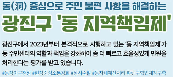 동(洞) 중심으로 주민 불편 사항을 해결하는 광진구 ‘동 지역책임제’ 광진구에서 2023년부터 본격적으로 시행하고 있는 ‘동 지역책임제’가 동 주민센터의 역할과 책임을 강화하여 좀 더 빠르고 효율성있게 민원을 처리한다는 평가를 받고 있습니다. 저장강박 의심가구 합동 청소 사례(자양1동) #동장이구청장 #현장중심소통강화 #상시순찰 #동자체예산처리 #동-구협업체계구축