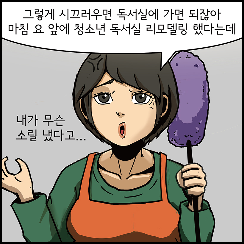 그렇게 시끄러우면 독서실에 가면 되잖아 마침 요 앞에 청소년 독서실 리모델링 했다는데 내가 무슨 소릴 냈다고...