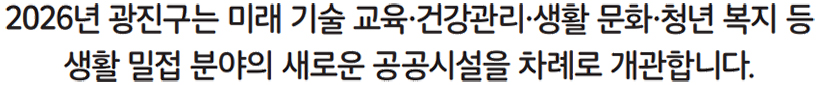 2026년 광진구는 미래 기술 교육·건강관리·생활 문화·청년 복지 등 생활 밀접 분야의 새로운 공공시설을 차례로 개관합니다.
