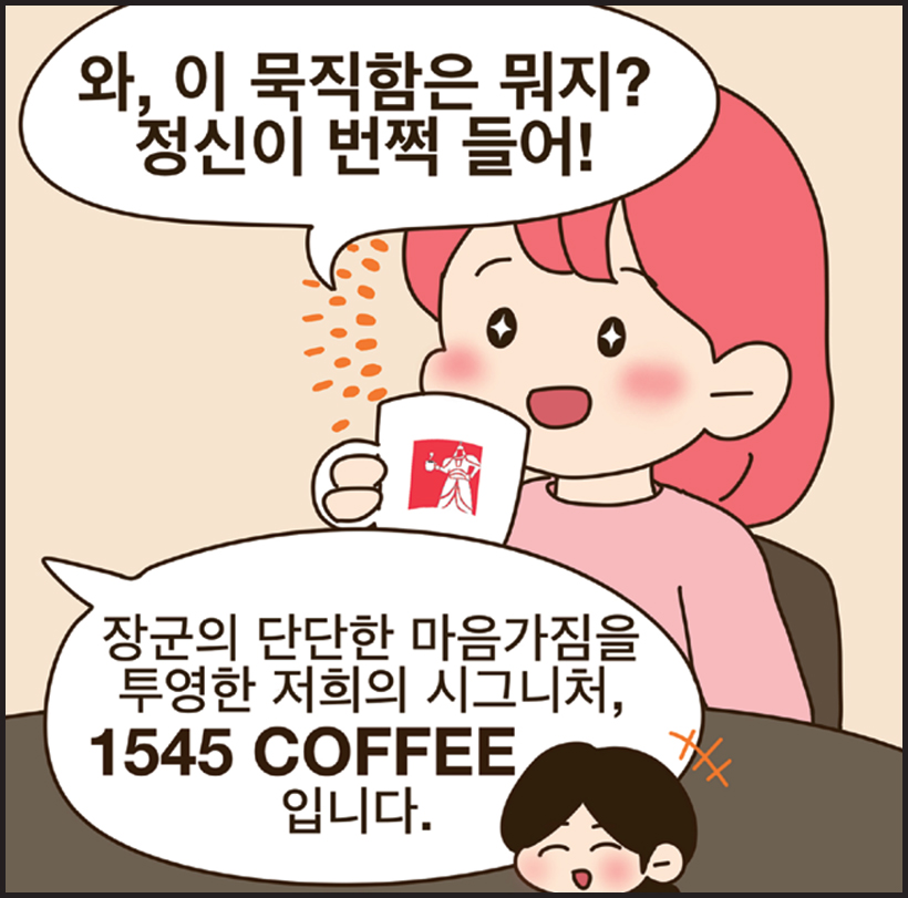 여: 와, 이 묵직함은 뭐지? 정신이 번쩍 들어! / 직원: 장군의 단단한 마음가짐을 투영한 저희의 시그니처, 1545 COFFEE입니다.