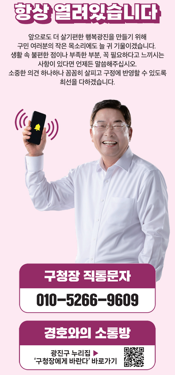 항상 열려있습니다 구청장 직통문자 010-5266-9609 경호와의 소통방 광진구 누리집 ▶ ‘구청장에게 바란다’ 바로가기